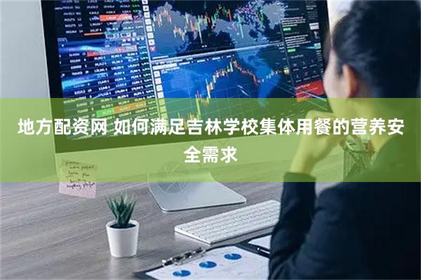 地方配资网 如何满足吉林学校集体用餐的营养安全需求