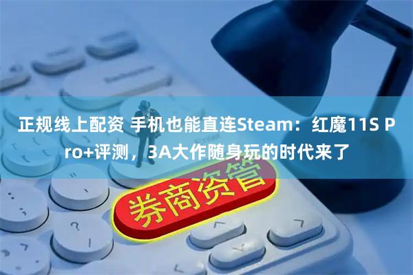 正规线上配资 手机也能直连Steam：红魔11S Pro+评测，3A大作随身玩的时代来了