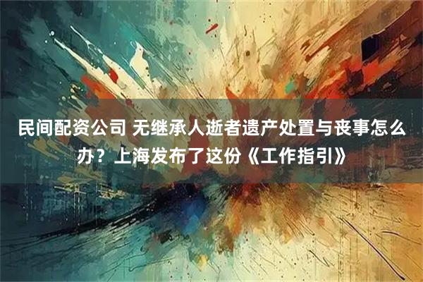 民间配资公司 无继承人逝者遗产处置与丧事怎么办？上海发布了这份《工作指引》
