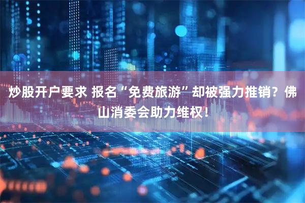 炒股开户要求 报名“免费旅游”却被强力推销？佛山消委会助力维权！