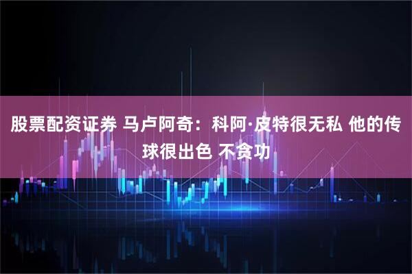 股票配资证券 马卢阿奇：科阿·皮特很无私 他的传球很出色 不贪功