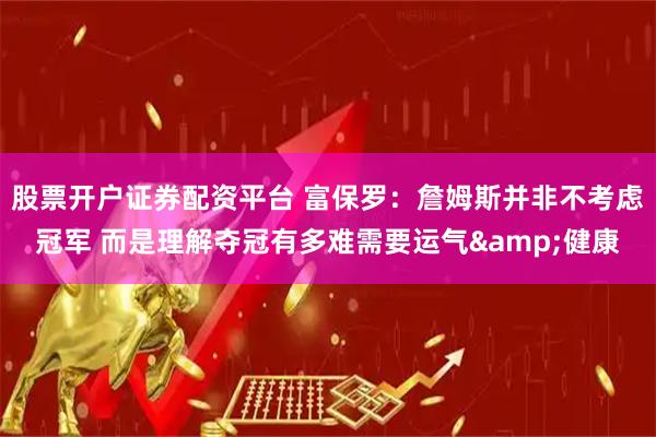 股票开户证券配资平台 富保罗：詹姆斯并非不考虑冠军 而是理解夺冠有多难需要运气&健康