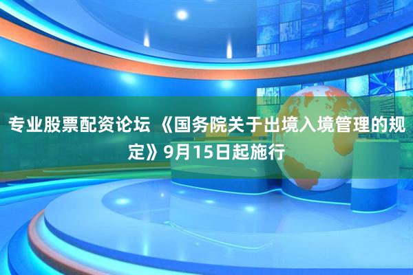 专业股票配资论坛 《国务院关于出境入境管理的规定》9月15日起施行