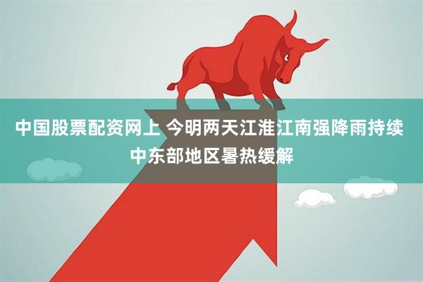 中国股票配资网上 今明两天江淮江南强降雨持续 中东部地区暑热缓解