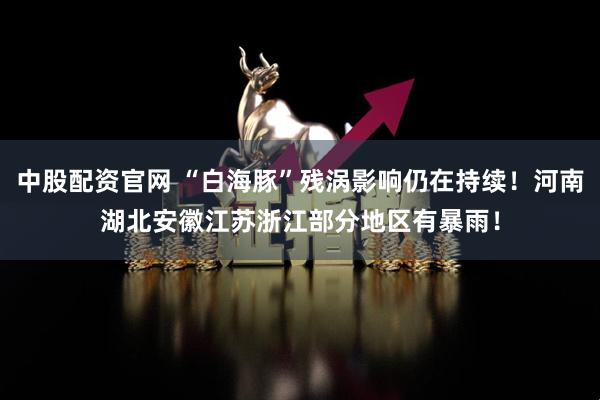 中股配资官网 “白海豚”残涡影响仍在持续！河南湖北安徽江苏浙江部分地区有暴雨！