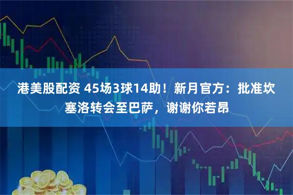 港美股配资 45场3球14助！新月官方：批准坎塞洛转会至巴萨，谢谢你若昂