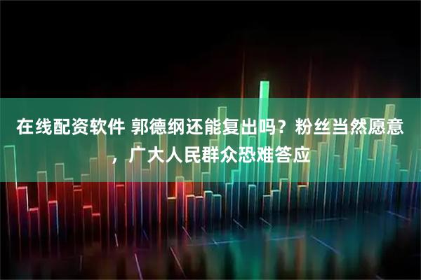 在线配资软件 郭德纲还能复出吗？粉丝当然愿意，广大人民群众恐难答应