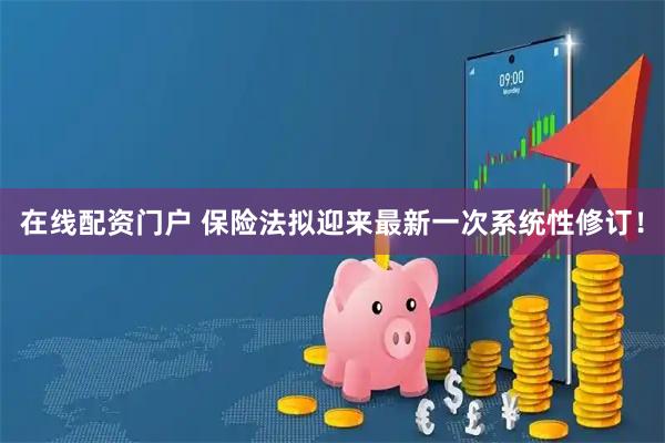 在线配资门户 保险法拟迎来最新一次系统性修订！