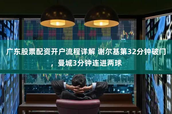 广东股票配资开户流程详解 谢尔基第32分钟破门，曼城3分钟连进两球